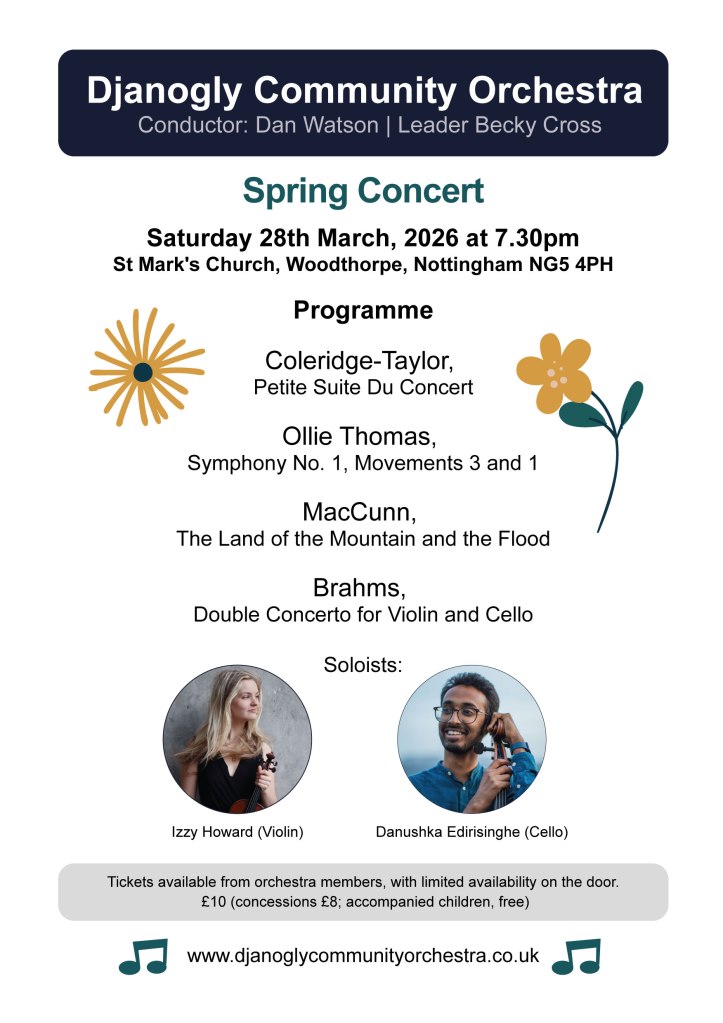 Spring 2026 Concert: 19:30 Sat 28th March 2026, at St Mark's Church, Woodthorpe, Nottingham, NG5 4PH.
Programme:
Oliver Thomas, Symphony No. 1 (3rd and 1st movements)
Coleridge-Taylor, Petite Suite Du Concert
McCunn, The Land of the Mountain and the Flood
Brahms, Double Concerto for Violin and Cello. (Soloists: Izzy Howard on violin and Danushka Edirisinghe on cello)